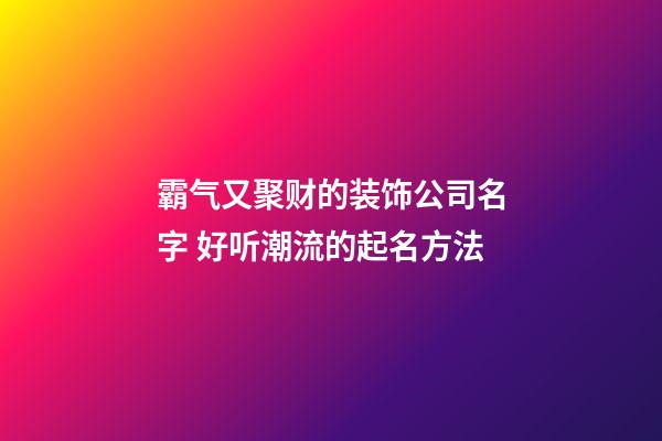 霸气又聚财的装饰公司名字 好听潮流的起名方法